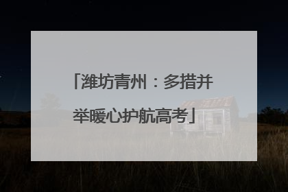 潍坊青州：多措并举暖心护航高考