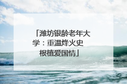潍坊银龄老年大学：重温烽火史 根植爱国情