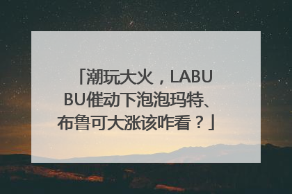 潮玩大火，LABUBU催动下泡泡玛特、布鲁可大涨该咋看？