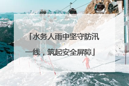 水务人雨中坚守防汛一线，筑起安全屏障