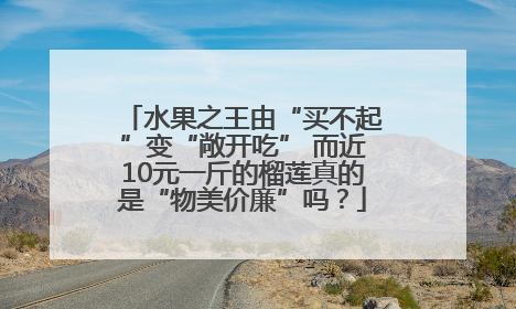 水果之王由“买不起”变“敞开吃” 而近10元一斤的榴莲真的是“物美价廉”吗？