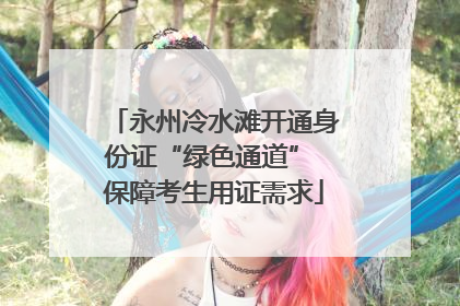 永州冷水滩开通身份证“绿色通道” 保障考生用证需求