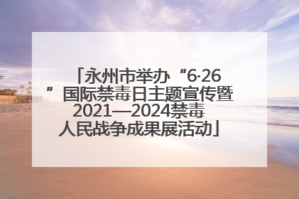 永州市举办“6·26”国际禁毒日主题宣传暨2021—2024禁毒人民战争成果展活动
