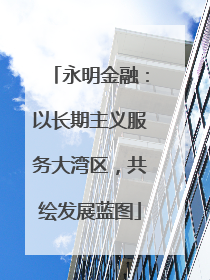 永明金融：以长期主义服务大湾区，共绘发展蓝图