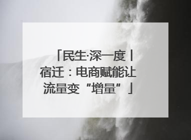 民生·深一度丨宿迁：电商赋能让流量变“增量”