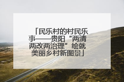 民乐村的村民乐事——贵阳“两清两改两治理”绘就美丽乡村新图景