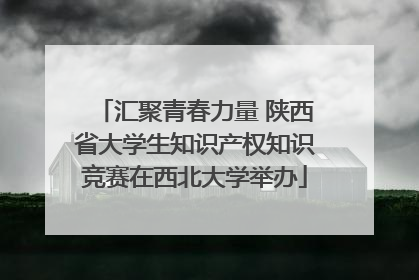 汇聚青春力量 陕西省大学生知识产权知识竞赛在西北大学举办