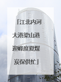 江北内河大港梁山港迎峰度夏煤炭保供忙
