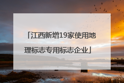 江西新增19家使用地理标志专用标志企业
