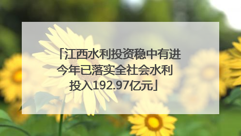 江西水利投资稳中有进 今年已落实全社会水利投入192.97亿元