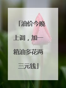 油价今晚上调，加一箱油多花两三元钱
