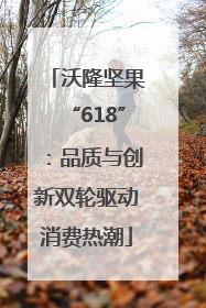 沃隆坚果“618”：品质与创新双轮驱动消费热潮