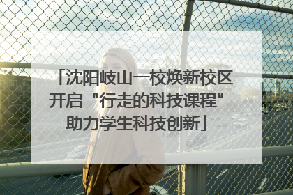 沈阳岐山一校焕新校区开启“行走的科技课程”助力学生科技创新