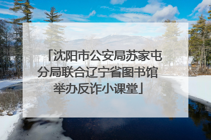 沈阳市公安局苏家屯分局联合辽宁省图书馆举办反诈小课堂
