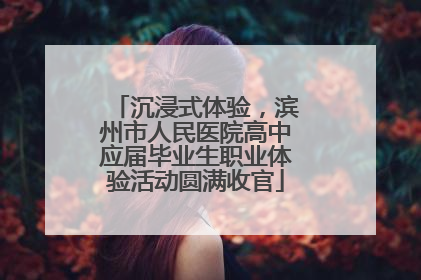 沉浸式体验，滨州市人民医院高中应届毕业生职业体验活动圆满收官