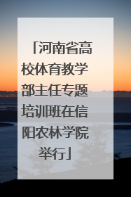 河南省高校体育教学部主任专题培训班在信阳农林学院举行