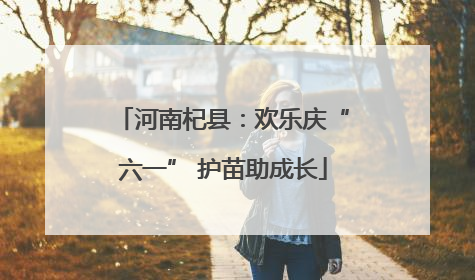河南杞县：欢乐庆“六一” 护苗助成长