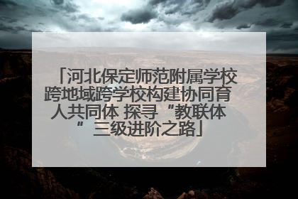 河北保定师范附属学校跨地域跨学校构建协同育人共同体 探寻“教联体”三级进阶之路