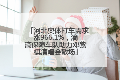 河北奥体打车需求涨966.1%，滴滴保障车队助力邓紫棋演唱会散场