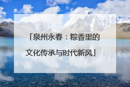 泉州永春：粽香里的文化传承与时代新风