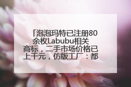 泡泡玛特已注册80余枚Labubu相关商标，二手市场价格已上千元，仿版工厂：都在欠货，根本不够分