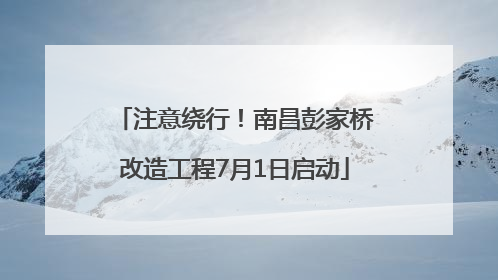 注意绕行！南昌彭家桥改造工程7月1日启动