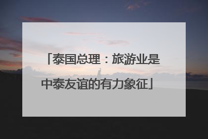 泰国总理：旅游业是中泰友谊的有力象征