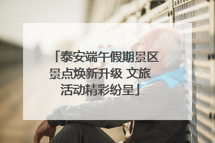 泰安端午假期景区景点焕新升级 文旅活动精彩纷呈
