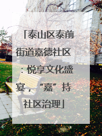 泰山区泰前街道嘉德社区：悦享文化盛宴，“嘉”持社区治理
