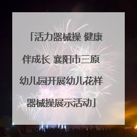 活力器械操 健康伴成长 襄阳市三原幼儿园开展幼儿花样器械操展示活动