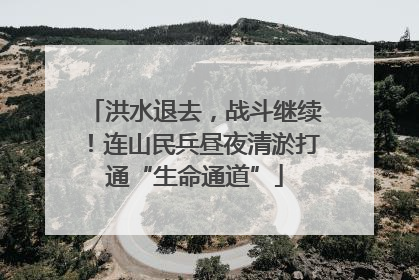 洪水退去，战斗继续！连山民兵昼夜清淤打通“生命通道”