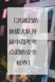 洪湖消防救援大队开展中高考考点消防安全检查