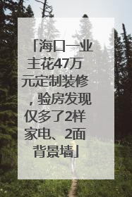 海口一业主花47万元定制装修，验房发现仅多了2样家电、2面背景墙