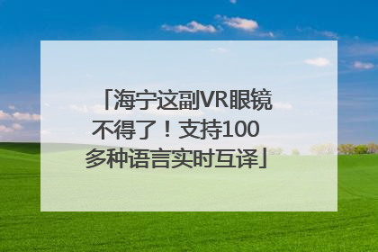 海宁这副VR眼镜不得了！支持100多种语言实时互译