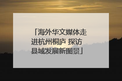 海外华文媒体走进杭州桐庐 探访县域发展新图景