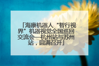 海康机器人“智行视界”机器视觉全国巡回交流会—杭州站与苏州站，圆满召开