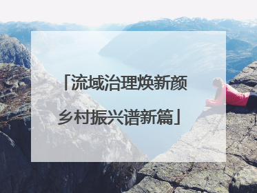 流域治理焕新颜 乡村振兴谱新篇