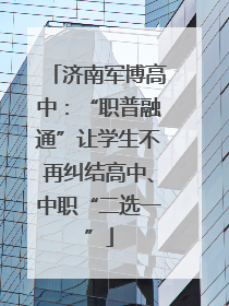 济南军博高中：“职普融通”让学生不再纠结高中、中职“二选一”
