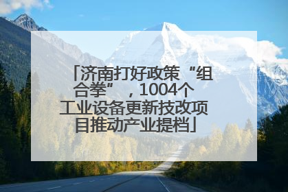 济南打好政策“组合拳”，1004个工业设备更新技改项目推动产业提档