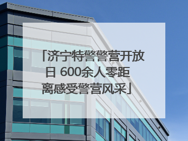 济宁特警警营开放日 600余人零距离感受警营风采