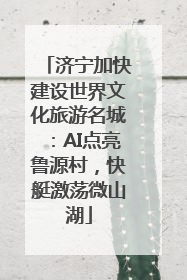 济宁加快建设世界文化旅游名城：AI点亮鲁源村，快艇激荡微山湖