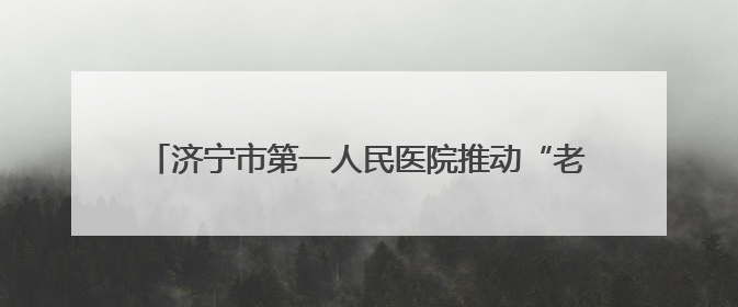 济宁市第一人民医院推动“老年健康宣传周”活动落地见效