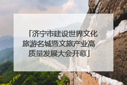 济宁市建设世界文化旅游名城暨文旅产业高质量发展大会开幕