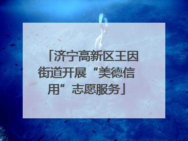 济宁高新区王因街道开展“美德信用”志愿服务