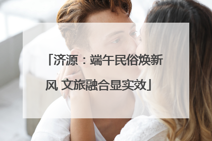 济源：端午民俗焕新风 文旅融合显实效