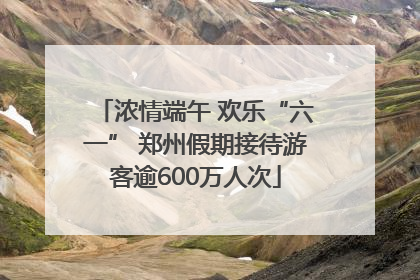 浓情端午 欢乐“六一” 郑州假期接待游客逾600万人次