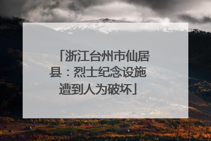 浙江台州市仙居县：烈士纪念设施遭到人为破坏