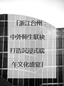 浙江台州：中外师生联袂打造沉浸式端午文化盛宴