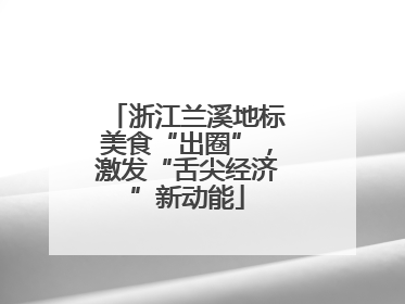 浙江兰溪地标美食“出圈”，激发“舌尖经济”新动能