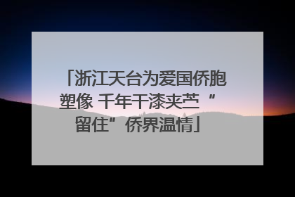 浙江天台为爱国侨胞塑像 千年干漆夹苎“留住”侨界温情